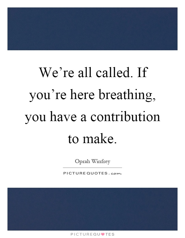We're all called. If you're here breathing, you have a contribution to make Picture Quote #1