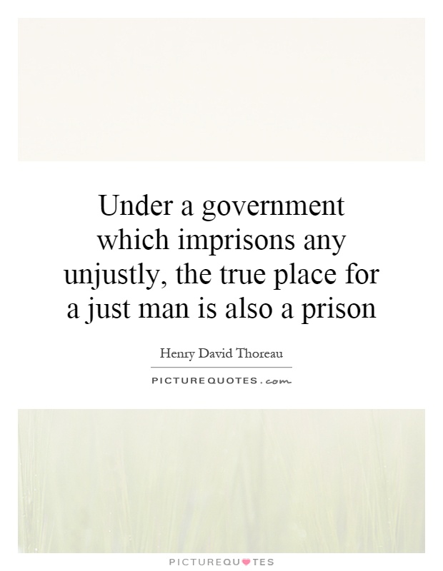 Under a government which imprisons any unjustly, the true place for a just man is also a prison Picture Quote #1
