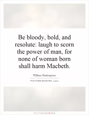 Be bloody, bold, and resolute: laugh to scorn the power of man, for none of woman born shall harm Macbeth Picture Quote #1