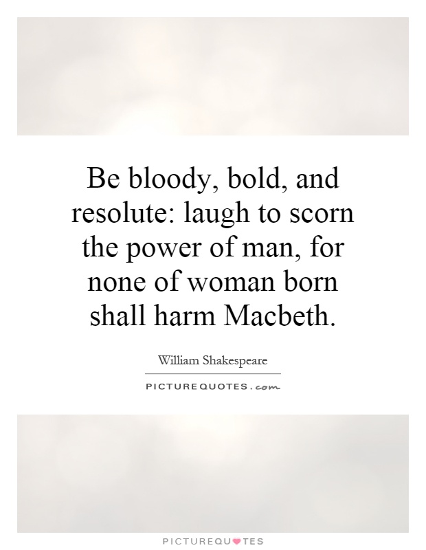 Be bloody, bold, and resolute: laugh to scorn the power of man, for none of woman born shall harm Macbeth Picture Quote #1
