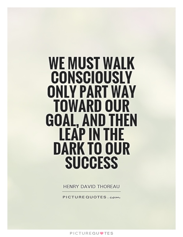 We must walk consciously only part way toward our goal, and then leap in the dark to our success Picture Quote #1