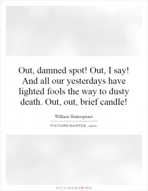 Out, damned spot! Out, I say! And all our yesterdays have lighted fools the way to dusty death. Out, out, brief candle! Picture Quote #1