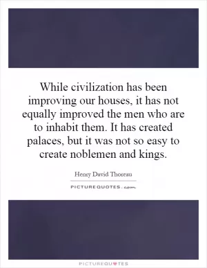 While civilization has been improving our houses, it has not equally improved the men who are to inhabit them. It has created palaces, but it was not so easy to create noblemen and kings Picture Quote #1