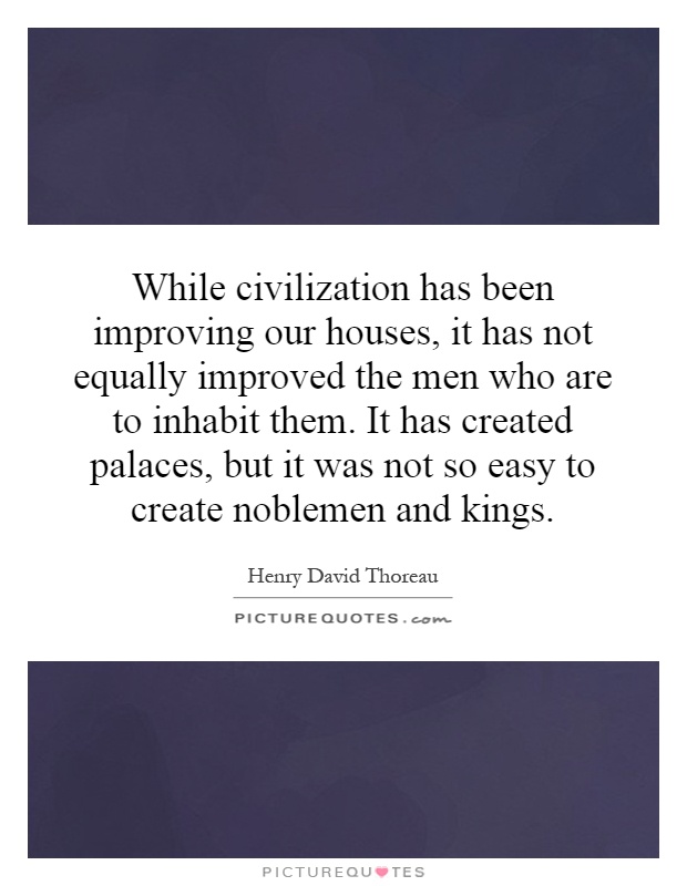 While civilization has been improving our houses, it has not equally improved the men who are to inhabit them. It has created palaces, but it was not so easy to create noblemen and kings Picture Quote #1