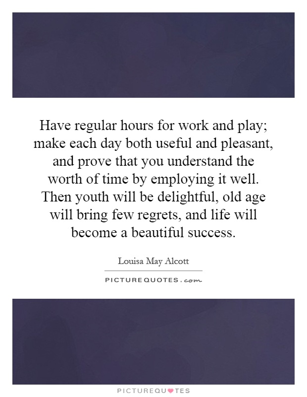 Have regular hours for work and play; make each day both useful and pleasant, and prove that you understand the worth of time by employing it well. Then youth will be delightful, old age will bring few regrets, and life will become a beautiful success Picture Quote #1