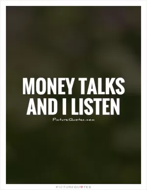Money talks and I listen Picture Quote #1