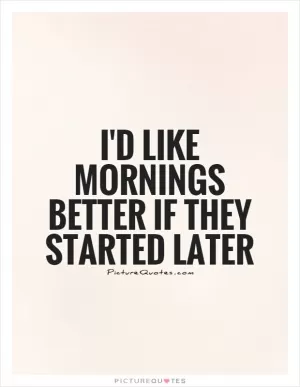 I'd like mornings better if they started later Picture Quote #1