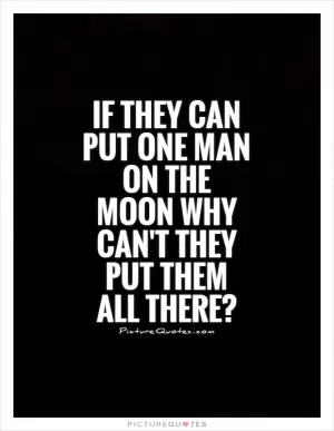 If they can put one man on the moon why can't they put them all there? Picture Quote #1