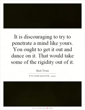 It is discouraging to try to penetrate a mind like yours. You ought to get it out and dance on it. That would take some of the rigidity out of it Picture Quote #1