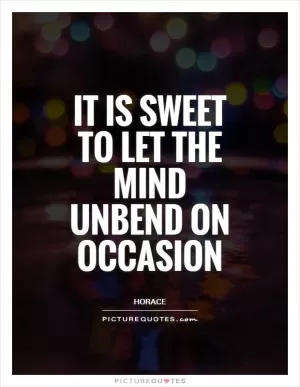 It is sweet to let the mind unbend on occasion Picture Quote #1