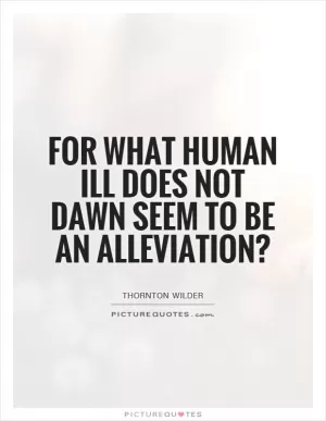 For what human ill does not dawn seem to be an alleviation? Picture Quote #1