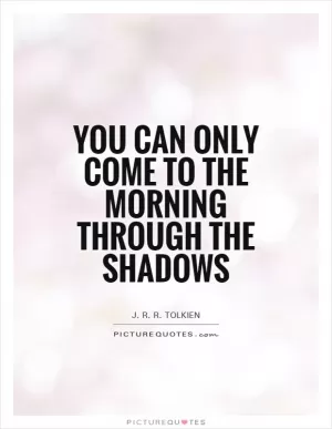 You can only come to the morning through the shadows Picture Quote #1