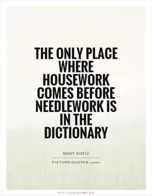 The only place where housework comes before needlework is in the dictionary Picture Quote #1