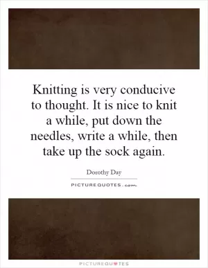 Knitting is very conducive to thought. It is nice to knit a while, put down the needles, write a while, then take up the sock again Picture Quote #1