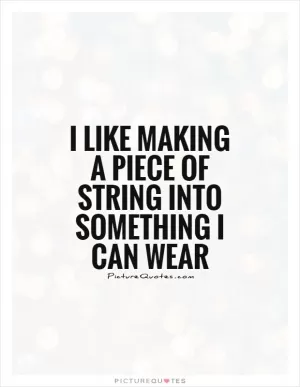 I like making a piece of string into something I can wear Picture Quote #1