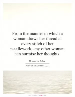 From the manner in which a woman draws her thread at every stitch of her needlework, any other woman can surmise her thoughts Picture Quote #1