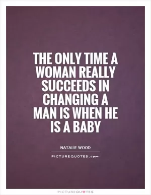 The only time a woman really succeeds in changing a man is when he is a baby Picture Quote #1