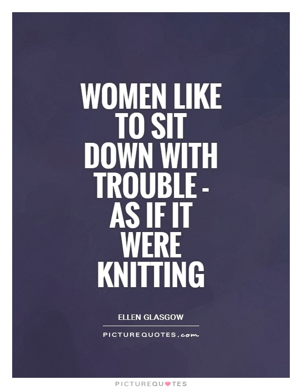 Women like to sit down with trouble - as if it were knitting Picture Quote #1