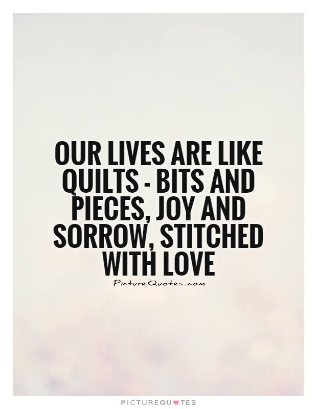 Our lives are like quilts - bits and pieces, joy and sorrow, stitched with love Picture Quote #1