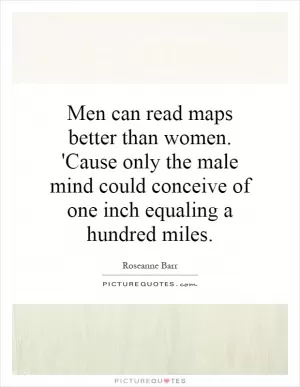 Men can read maps better than women. 'Cause only the male mind could conceive of one inch equaling a hundred miles Picture Quote #1