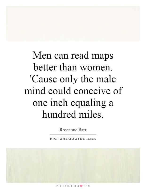 Men can read maps better than women. 'Cause only the male mind could conceive of one inch equaling a hundred miles Picture Quote #1