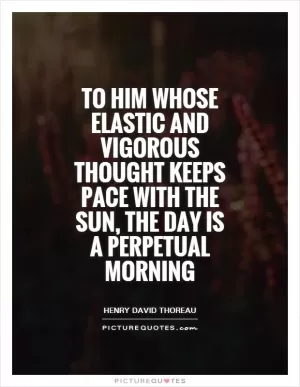 To him whose elastic and vigorous thought keeps pace with the sun, the day is a perpetual morning Picture Quote #1