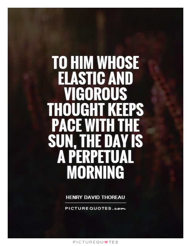 To him whose elastic and vigorous thought keeps pace with the sun, the day is a perpetual morning Picture Quote #1