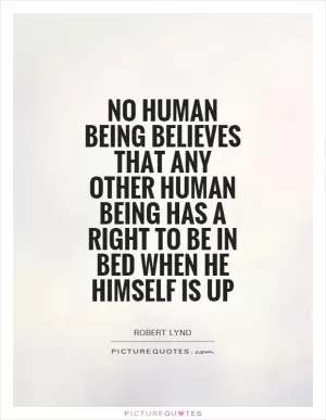No human being believes that any other human being has a right to be in bed when he himself is up Picture Quote #1