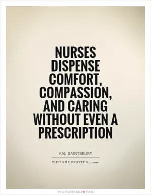 Nurses dispense comfort, compassion, and caring without even a prescription Picture Quote #1