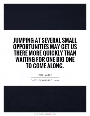 Jumping at several small opportunities may get us there more quickly than waiting for one big one to come along Picture Quote #1
