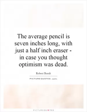 The average pencil is seven inches long, with just a half inch eraser - in case you thought optimism was dead Picture Quote #1