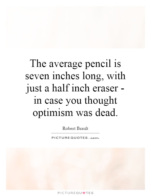 The average pencil is seven inches long, with just a half inch eraser - in case you thought optimism was dead Picture Quote #1