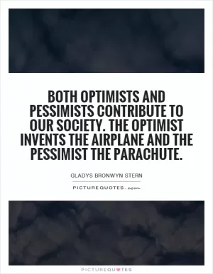 Both optimists and pessimists contribute to our society. The optimist invents the airplane and the pessimist the parachute Picture Quote #1