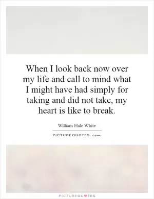 When I look back now over my life and call to mind what I might have had simply for taking and did not take, my heart is like to break Picture Quote #1
