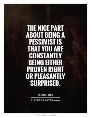 The nice part about being a pessimist is that you are constantly being either proven right or pleasantly surprised Picture Quote #1