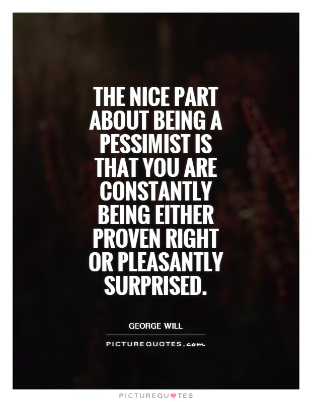 The nice part about being a pessimist is that you are constantly being either proven right or pleasantly surprised Picture Quote #1