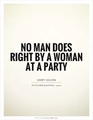 No man does right by a woman at a party Picture Quote #1