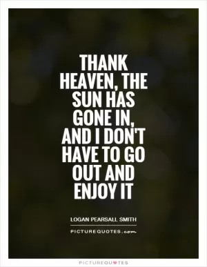 Thank Heaven, the sun has gone in, and I don't have to go out and enjoy it Picture Quote #1
