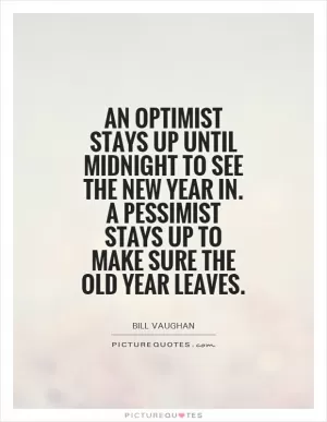 An optimist stays up until midnight to see the new year in. A pessimist stays up to make sure the old year leaves Picture Quote #1