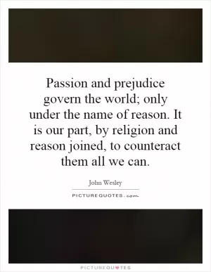 Passion and prejudice govern the world; only under the name of reason. It is our part, by religion and reason joined, to counteract them all we can Picture Quote #1