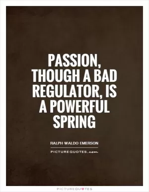 Passion, though a bad regulator, is a powerful spring Picture Quote #1