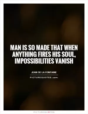 Man is so made that when anything fires his soul, impossibilities vanish Picture Quote #1