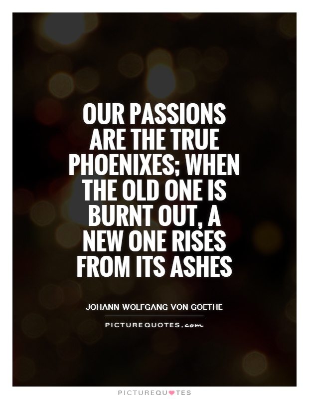 Our passions are the true phoenixes; when the old one is burnt out, a new one rises from its ashes Picture Quote #1