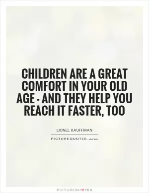 Children are a great comfort in your old age - and they help you reach it faster, too Picture Quote #1