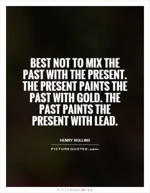 Best not to mix the past with the present. The present paints the past with gold. The past paints the present with lead Picture Quote #1