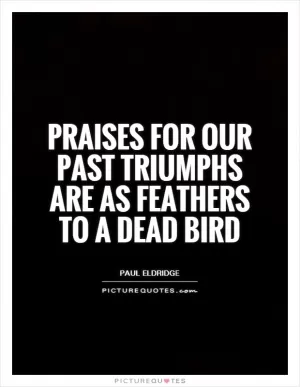 Praises for our past triumphs are as feathers to a dead bird Picture Quote #1