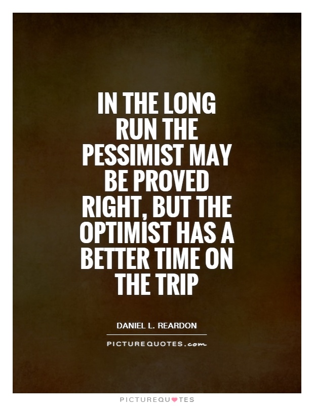 In the long run the pessimist may be proved right, but the optimist has a better time on the trip Picture Quote #1