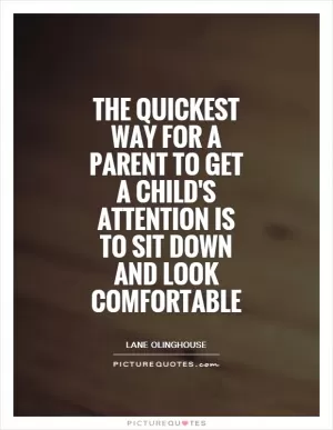 The quickest way for a parent to get a child's attention is to sit down and look comfortable Picture Quote #1
