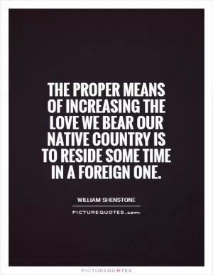 The proper means of increasing the love we bear our native country is to reside some time in a foreign one Picture Quote #1