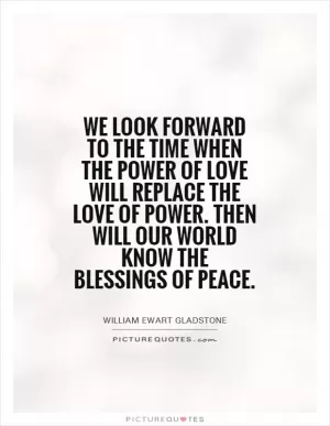 We look forward to the time when the Power of Love will replace the Love of Power. Then will our world know the blessings of peace Picture Quote #1